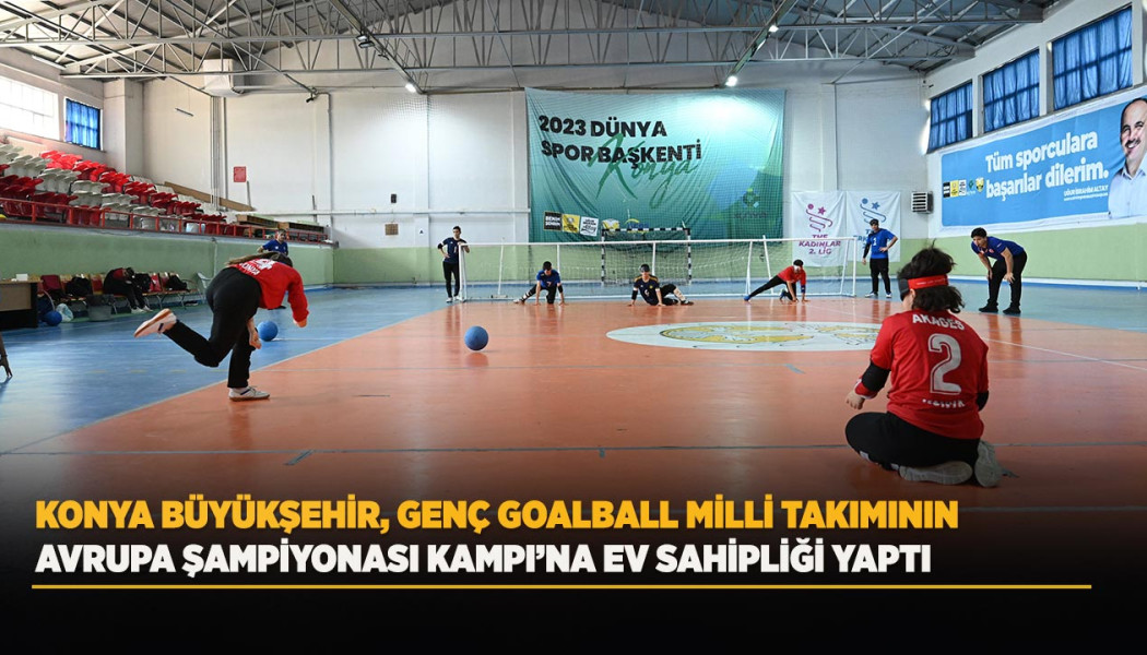 KONYA BÜYÜKŞEHİR, GENÇ GOALBALL MİLLİ TAKIMININ AVRUPA ŞAMPİYONASI KAMPI’NA EV SAHİPLİĞİ YAPTI