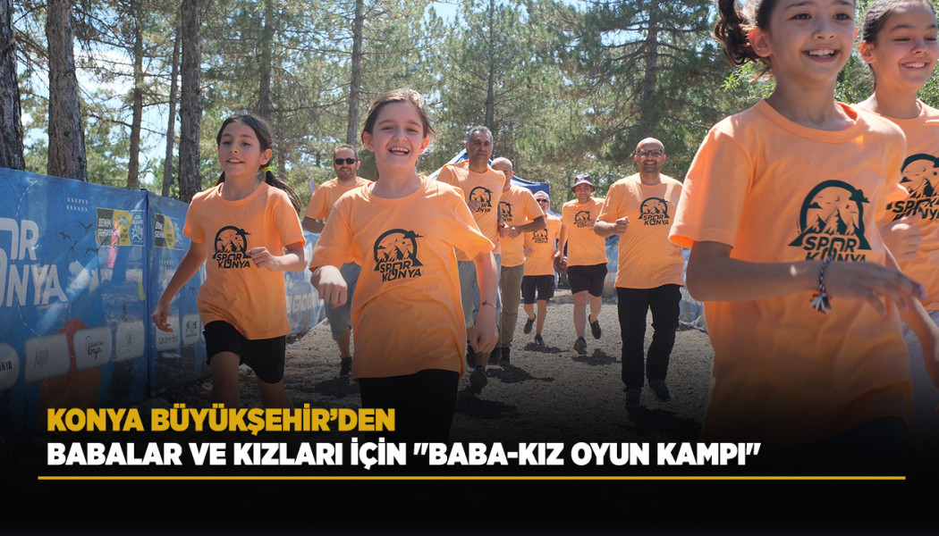 KONYA BÜYÜKŞEHİR’DEN BABALAR VE KIZLARI İÇİN "BABA-KIZ OYUN KAMPI"