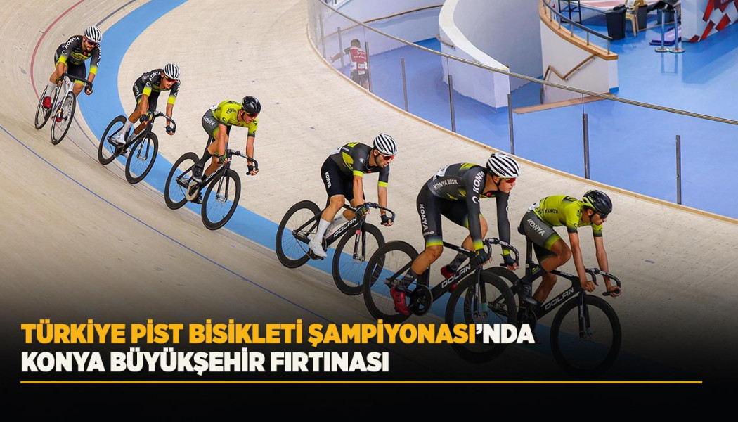 TÜRKİYE PİST BİSİKLETİ ŞAMPİYONASI’NDA KONYA BÜYÜKŞEHİR FIRTINASI