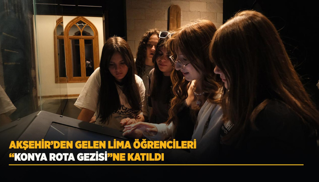 AKŞEHİR’DEN GELEN LİMA ÖĞRENCİLERİ “KONYA ROTA GEZİSİ”NE KATILDI