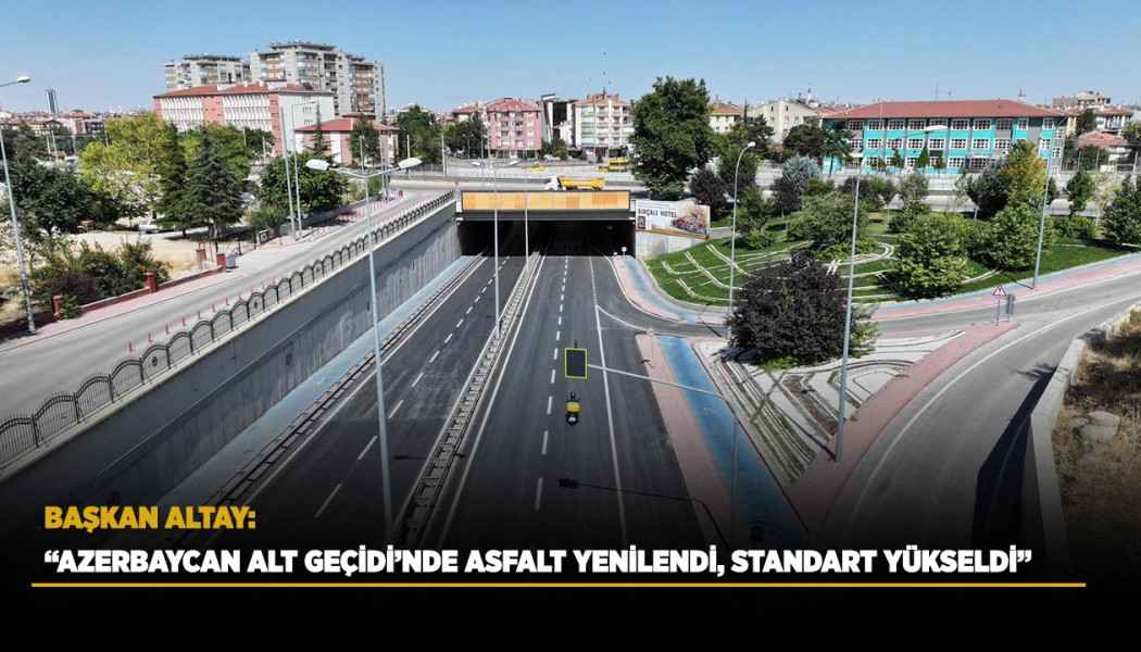 BAŞKAN ALTAY: “AZERBAYCAN ALT GEÇİDİ’NDE ASFALT YENİLENDİ, STANDART YÜKSELDİ”