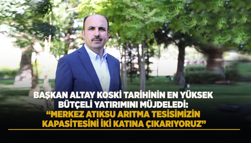 BAŞKAN ALTAY KOSKİ TARİHİNİN EN YÜKSEK BÜTÇELİ YATIRIMINI MÜJDELEDİ: “MERKEZ ATIKSU ARITMA TESİSİMİZİN KAPASİTESİNİ İKİ KATINA ÇIKARIYORUZ”