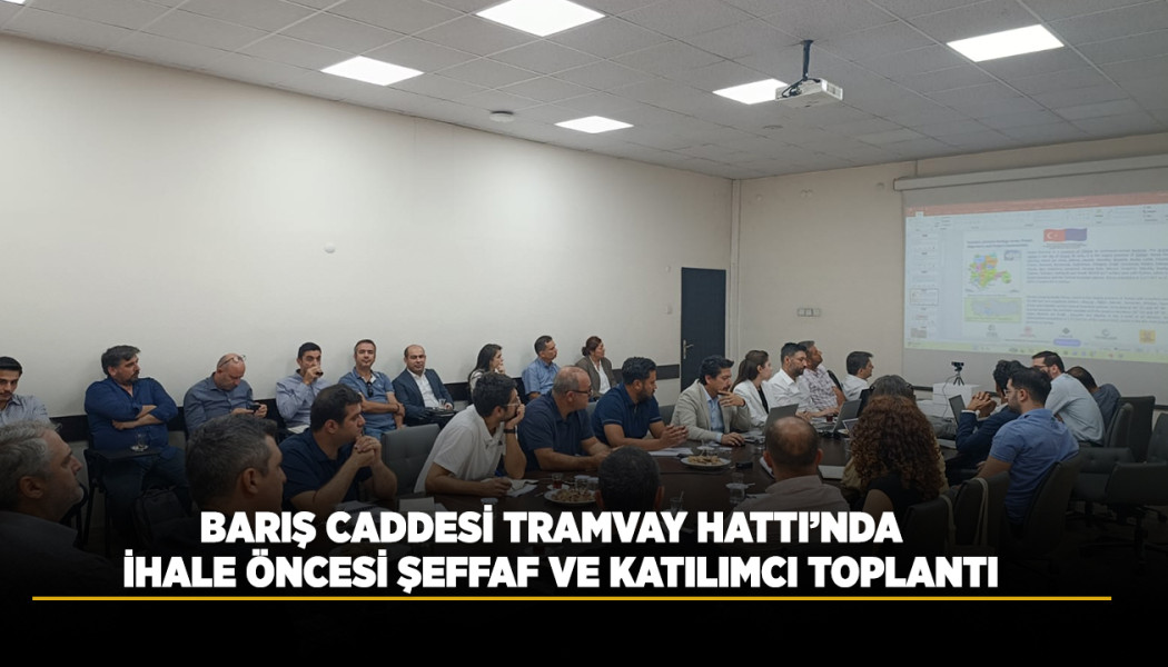 BARIŞ CADDESİ TRAMVAY HATTI’NDA İHALE ÖNCESİ ŞEFFAF VE KATILIMCI TOPLANTI