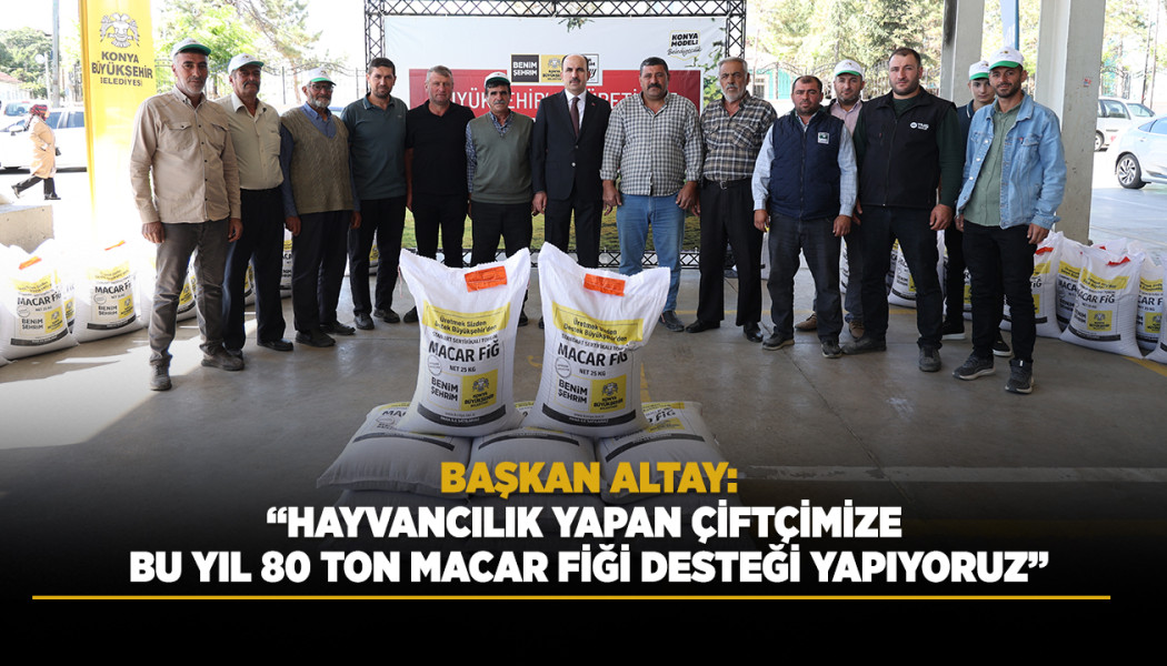 BAŞKAN ALTAY: “HAYVANCILIK YAPAN ÇİFTÇİMİZE BU YIL 80 TON MACAR FİĞİ DESTEĞİ YAPIYORUZ”
