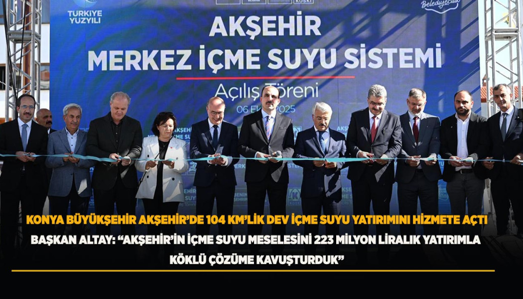 BAŞKAN ALTAY: “AKŞEHİR’İN İÇME SUYU MESELESİNİ 223 MİLYON LİRALIK YATIRIMLA KÖKLÜ ÇÖZÜME KAVUŞTURDUK”