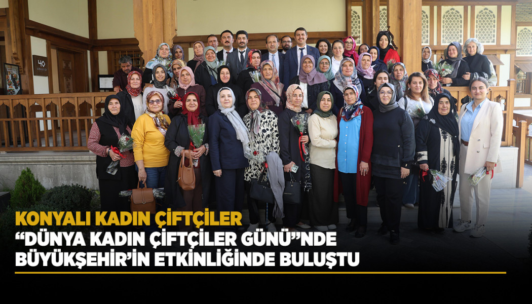 KONYALI KADIN ÇİFTÇİLER “DÜNYA KADIN ÇİFTÇİLER GÜNÜ”NDE BÜYÜKŞEHİR’İN ETKİNLİĞİNDE BULUŞTU