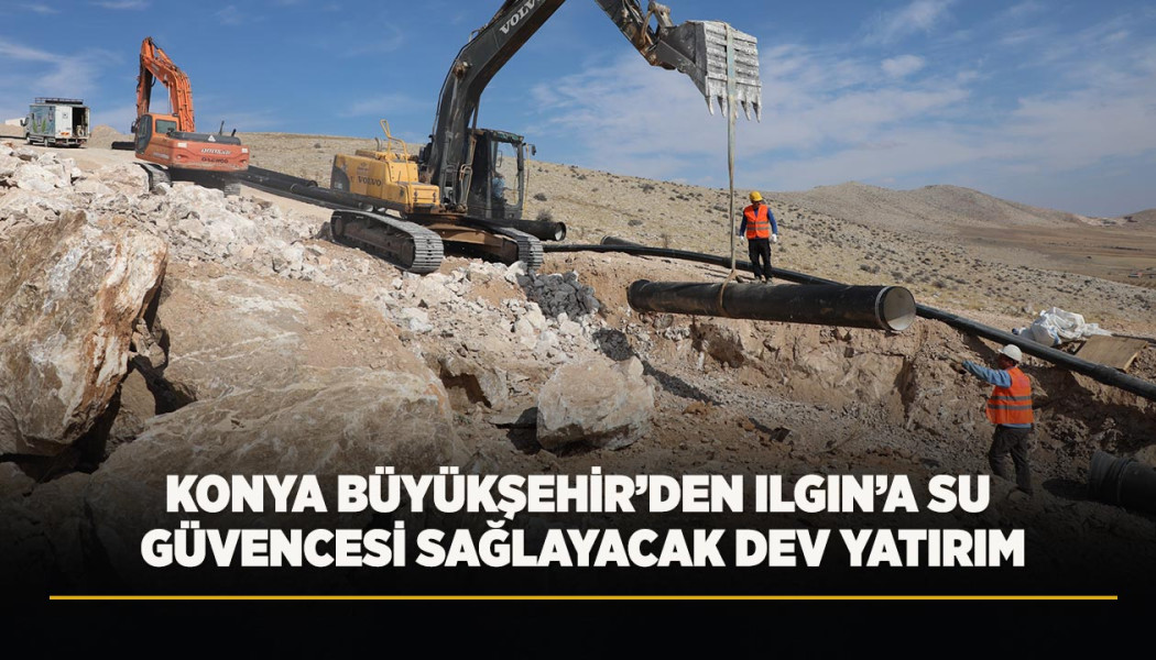 KONYA BÜYÜKŞEHİR’DEN ILGIN’A SU GÜVENCESİ SAĞLAYACAK DEV YATIRIM