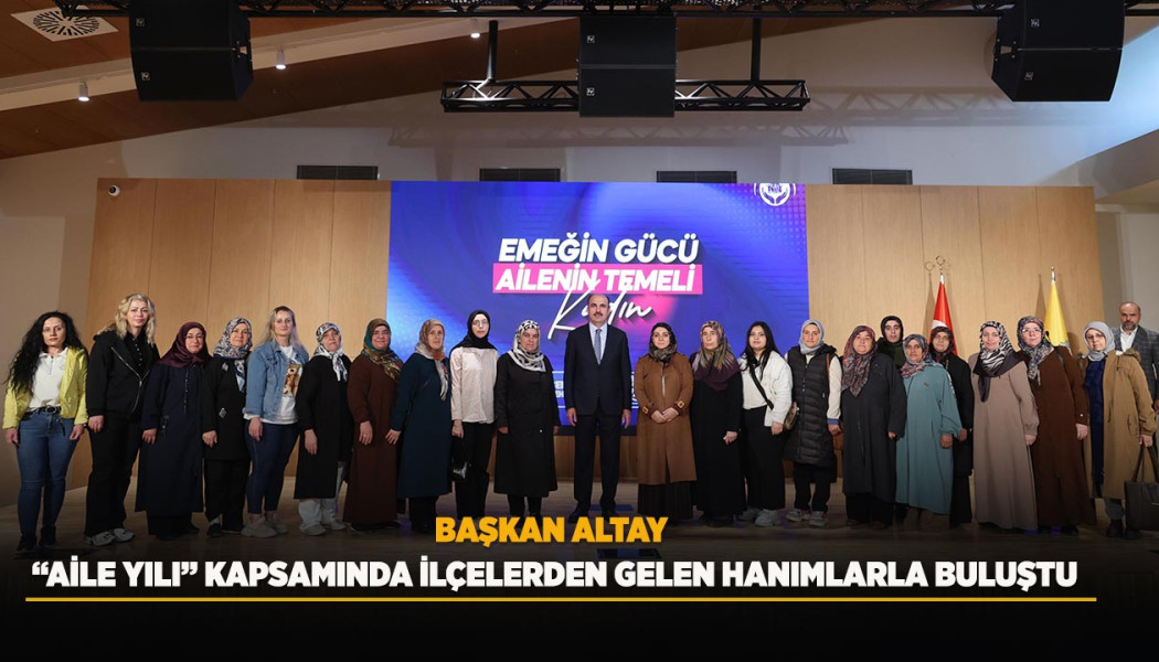 BAŞKAN ALTAY “AİLE YILI” KAPSAMINDA İLÇELERDEN GELEN HANIMLARLA BULUŞTU