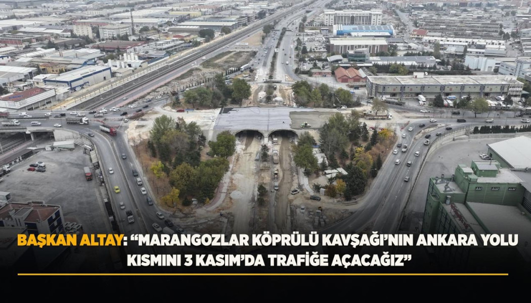 BAŞKAN ALTAY: “MARANGOZLAR KÖPRÜLÜ KAVŞAĞI’NIN ANKARA YOLU KISMINI 3 KASIM’DA TRAFİĞE AÇACAĞIZ”