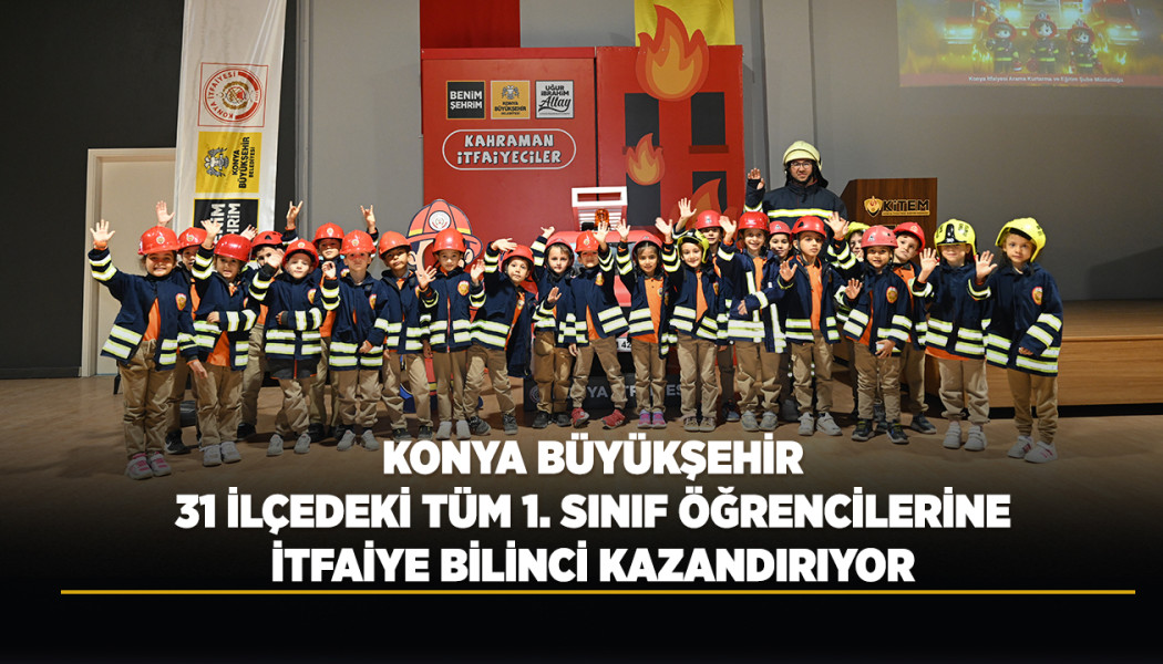 KONYA BÜYÜKŞEHİR 31 İLÇEDEKİ TÜM 1. SINIF ÖĞRENCİLERİNE İTFAİYE BİLİNCİ KAZANDIRIYOR