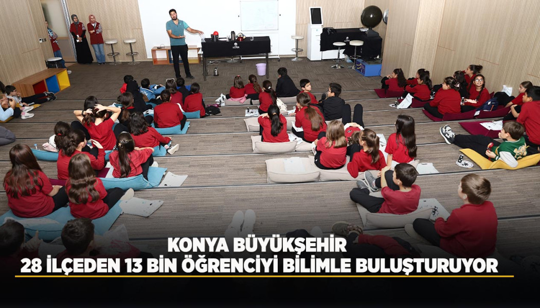 KONYA BÜYÜKŞEHİR, 28 İLÇEDEN 13 BİN ÖĞRENCİYİ BİLİMLE BULUŞTURUYOR