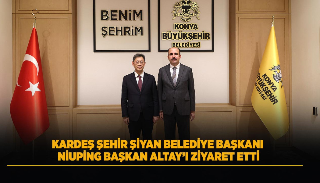 KARDEŞ ŞEHİR ŞİYAN BELEDİYE BAŞKANI NİUPİNG BAŞKAN ALTAY’I ZİYARET ETTİ