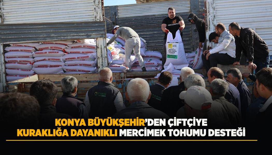 KONYA BÜYÜKŞEHİR’DEN ÇİFTÇİYE KURAKLIĞA DAYANIKLI MERCİMEK TOHUMU DESTEĞİ