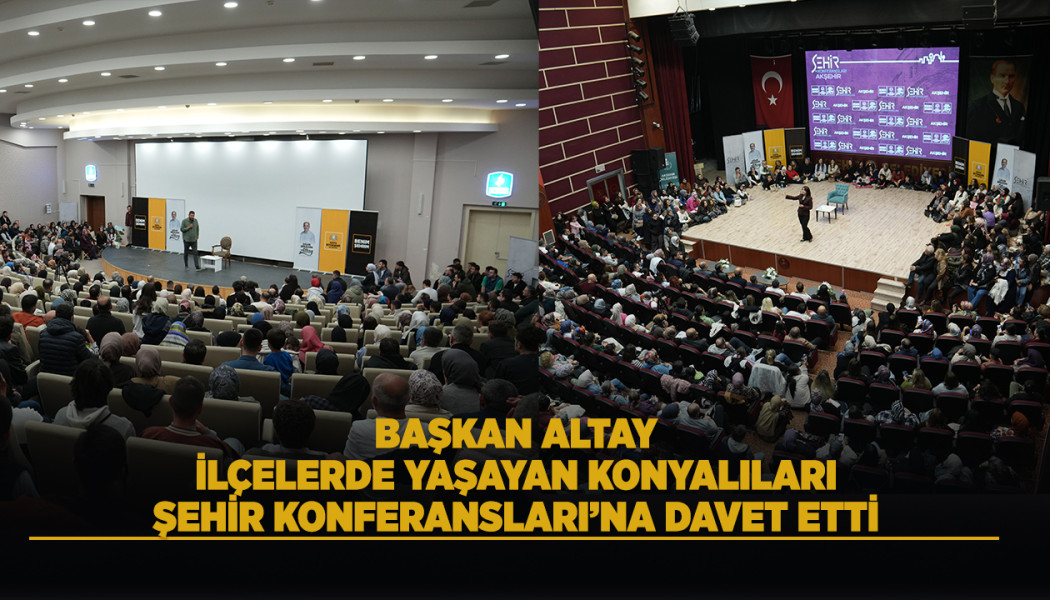 BAŞKAN ALTAY, İLÇELERDE YAŞAYAN KONYALILARI ŞEHİR KONFERANSLARI’NA DAVET ETTİ