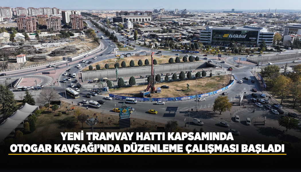 YENİ TRAMVAY HATTI KAPSAMINDA OTOGAR KAVŞAĞI’NDA DÜZENLEME ÇALIŞMASI BAŞLADI