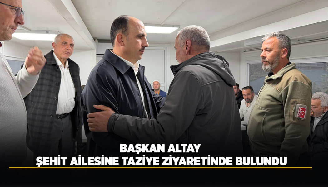 BAŞKAN ALTAY ŞEHİT AİLESİNE TAZİYE ZİYARETİNDE BULUNDU