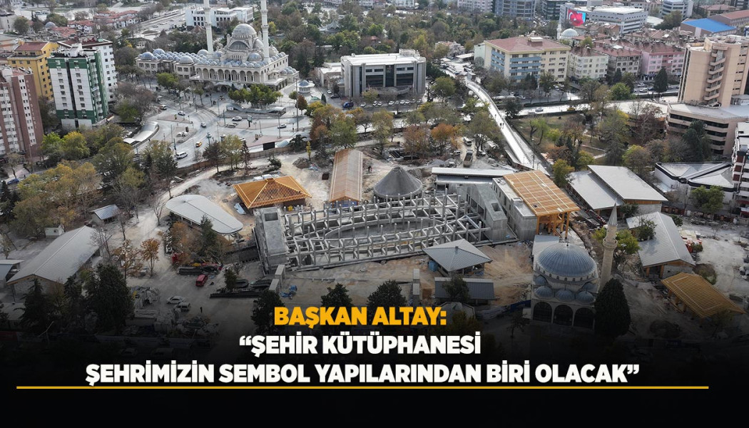 BAŞKAN ALTAY: “ŞEHİR KÜTÜPHANESİ ŞEHRİMİZİN SEMBOL YAPILARINDAN BİRİ OLACAK”