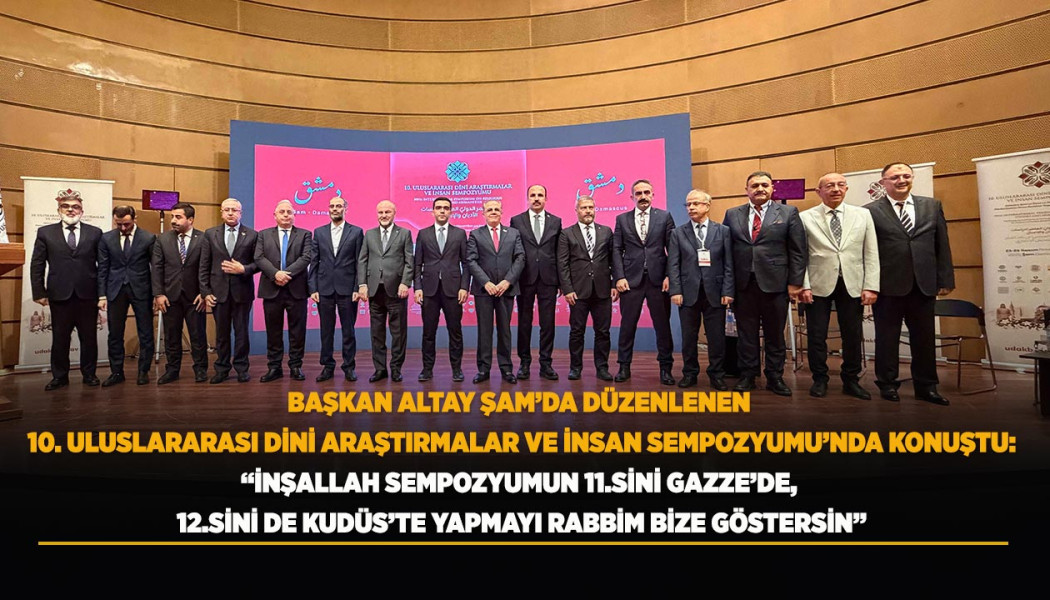 BAŞKAN ALTAY ŞAM’DA DÜZENLENEN 10. ULUSLARARASI DİNİ ARAŞTIRMALAR VE İNSAN SEMPOZYUMU’NDA KONUŞTU: “İNŞALLAH SEMPOZYUMUN 11.SİNİ GAZZE’DE, 12.SİNİ DE KUDÜS’TE YAPMAYI RABBİM BİZE GÖSTERSİN”