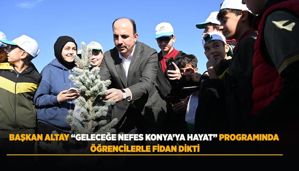 BAŞKAN ALTAY “GELECEĞE NEFES KONYA’YA HAYAT” PROGRAMINDA ÖĞRENCİLERLE FİDAN DİKTİ