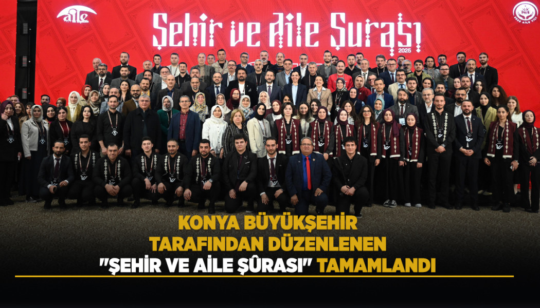 KONYA BÜYÜKŞEHİR TARAFINDAN DÜZENLENEN "ŞEHİR VE AİLE ŞÛRASI" TAMAMLANDI