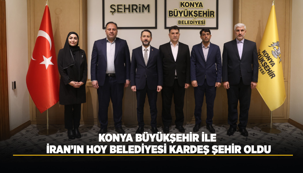 KONYA BÜYÜKŞEHİR İLE İRAN’IN HOY BELEDİYESİ KARDEŞ ŞEHİR OLDU