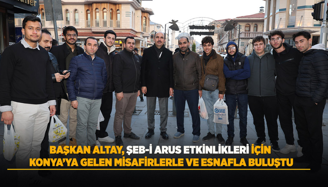 BAŞKAN ALTAY, ŞEB-İ ARUS ETKİNLİKLERİ İÇİN KONYA’YA GELEN MİSAFİRLERLE VE ESNAFLA BULUŞTU