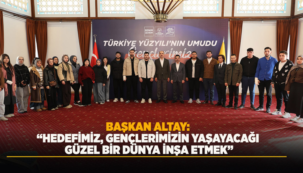 BAŞKAN ALTAY: “HEDEFİMİZ, GENÇLERİMİZİN YAŞAYACAĞI GÜZEL BİR DÜNYA İNŞA ETMEK”