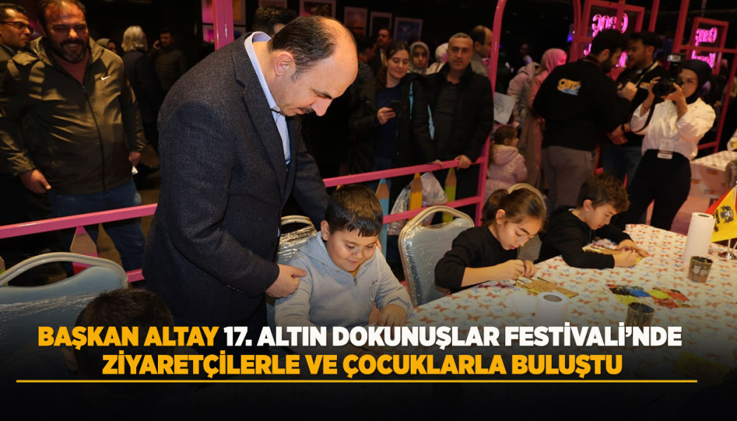 BAŞKAN ALTAY 17. ALTIN DOKUNUŞLAR FESTİVALİ’NDE ZİYARETÇİLERLE VE ÇOCUKLARLA BULUŞTU