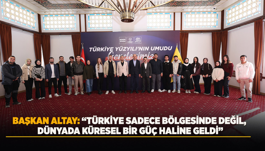 BAŞKAN ALTAY: “TÜRKİYE SADECE BÖLGESİNDE DEĞİL, DÜNYADA KÜRESEL BİR GÜÇ HALİNE GELDİ”