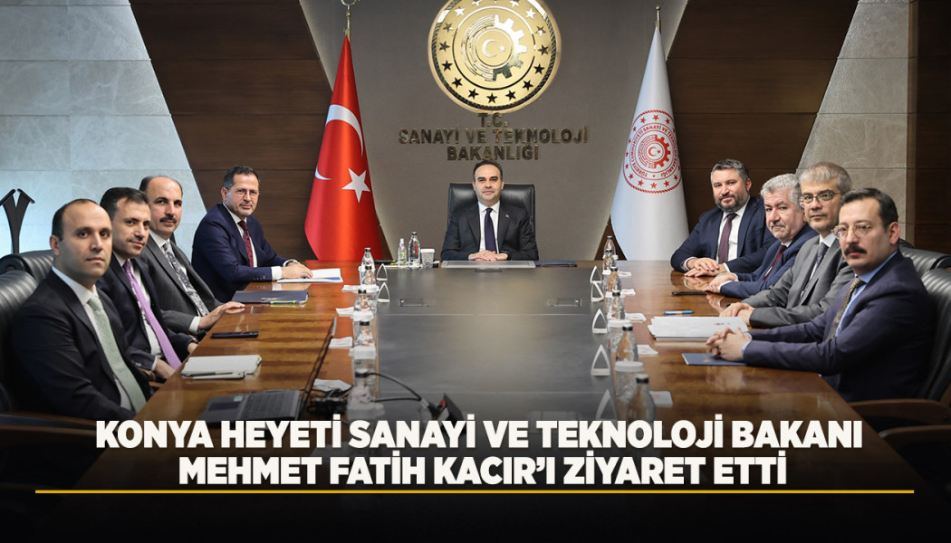 KONYA HEYETİ SANAYİ VE TEKNOLOJİ BAKANI MEHMET FATİH KACIR’I ZİYARET ETTİ
