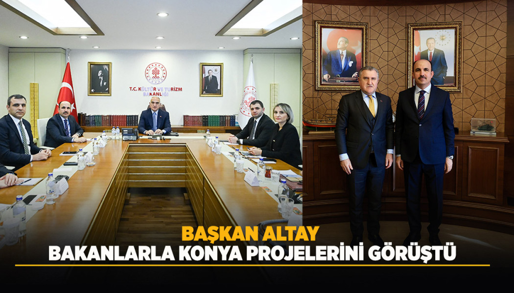 BAŞKAN ALTAY BAKANLARLA KONYA PROJELERİNİ GÖRÜŞTÜ