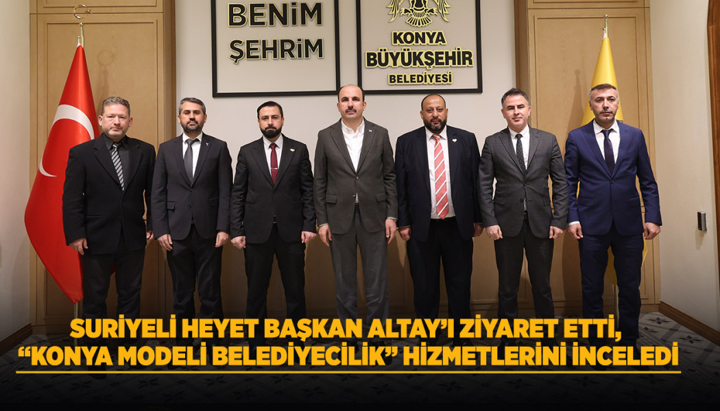 SURİYELİ HEYET BAŞKAN ALTAY’I ZİYARET ETTİ, “KONYA MODELİ BELEDİYECİLİK” HİZMETLERİNİ İNCELEDİ