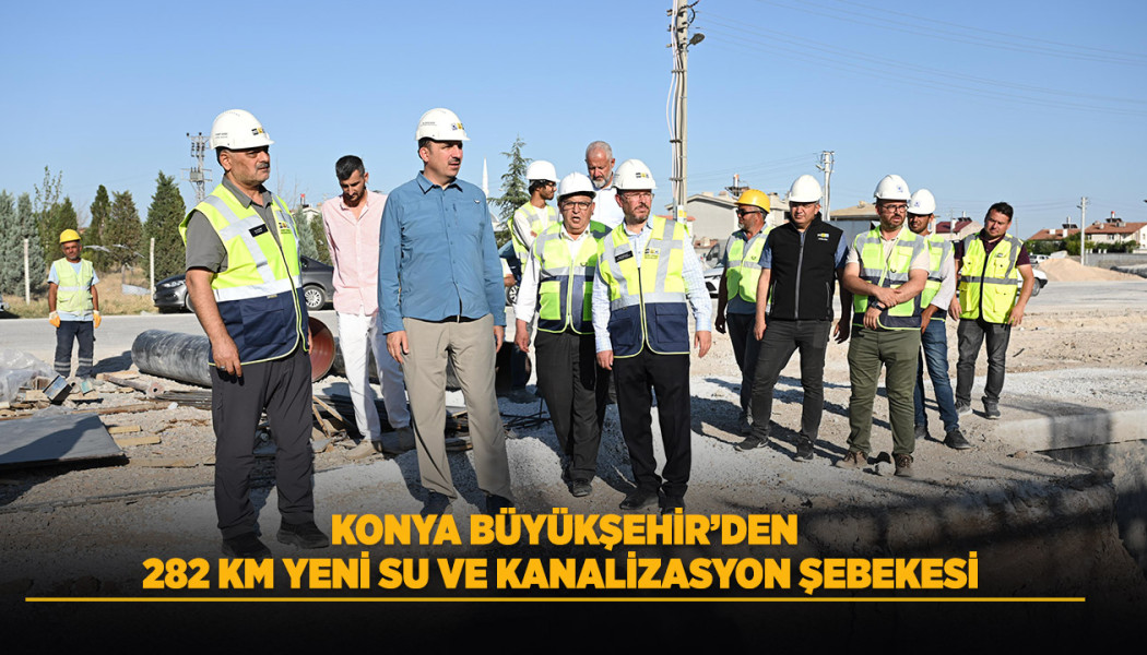 KONYA BÜYÜKŞEHİR’DEN 282 KM YENİ SU VE KANALİZASYON ŞEBEKESİ