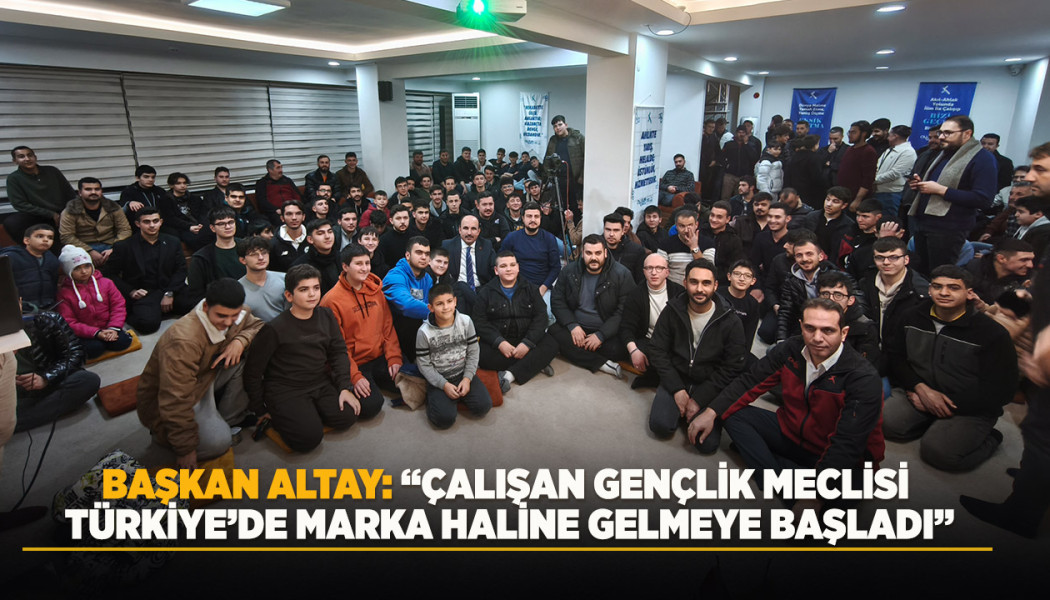 BAŞKAN ALTAY: “ÇALIŞAN GENÇLİK MECLİSİ TÜRKİYE’DE MARKA HALİNE GELMEYE BAŞLADI”