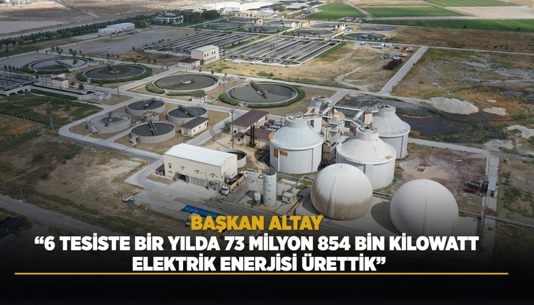 BAŞKAN ALTAY: “6 TESİSTE BİR YILDA 73 MİLYON 854 BİN KİLOWATT ELEKTRİK ENERJİSİ ÜRETTİK”
