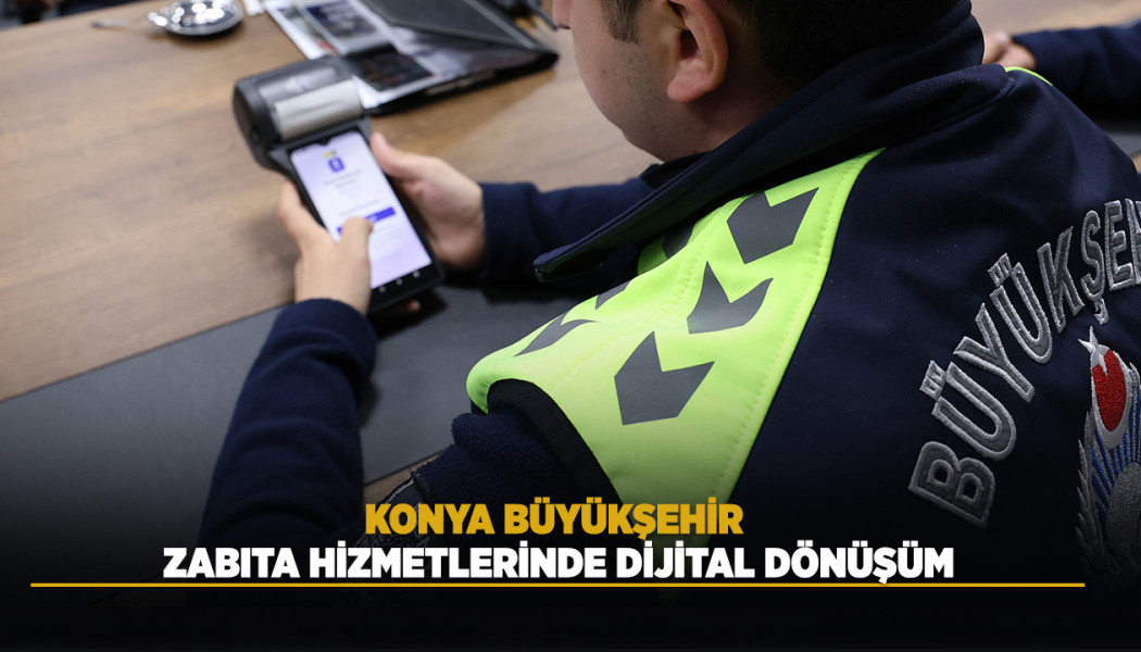 KONYA BÜYÜKŞEHİR ZABITA HİZMETLERİNDE DİJİTAL DÖNÜŞÜM