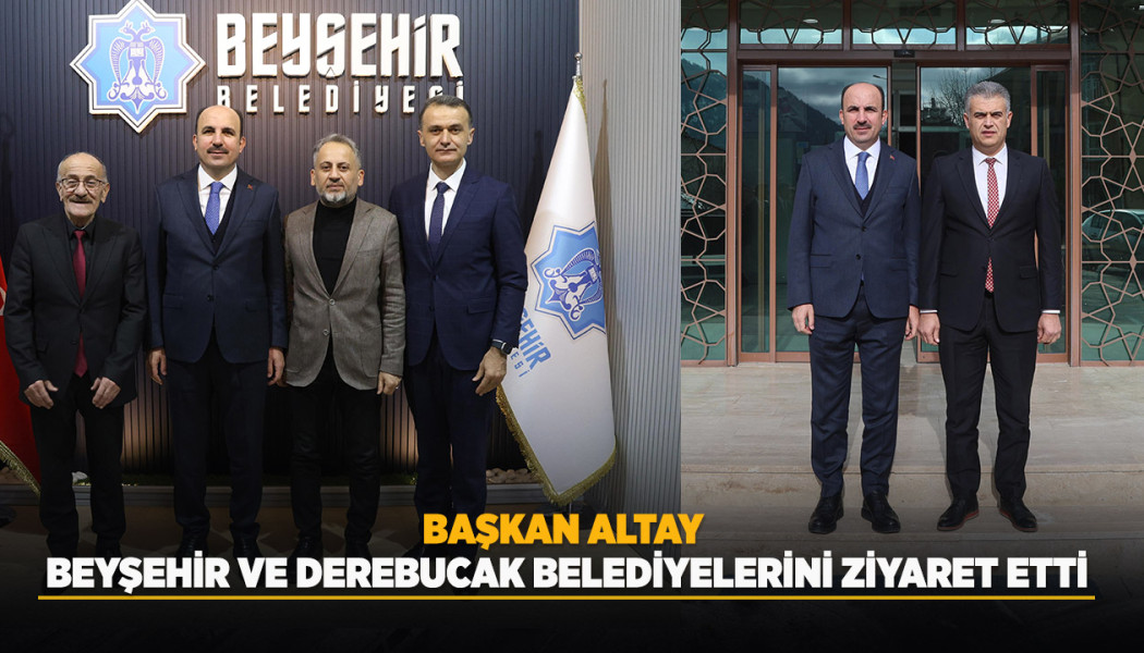 BAŞKAN ALTAY BEYŞEHİR VE DEREBUCAK BELEDİYELERİNİ ZİYARET ETTİ