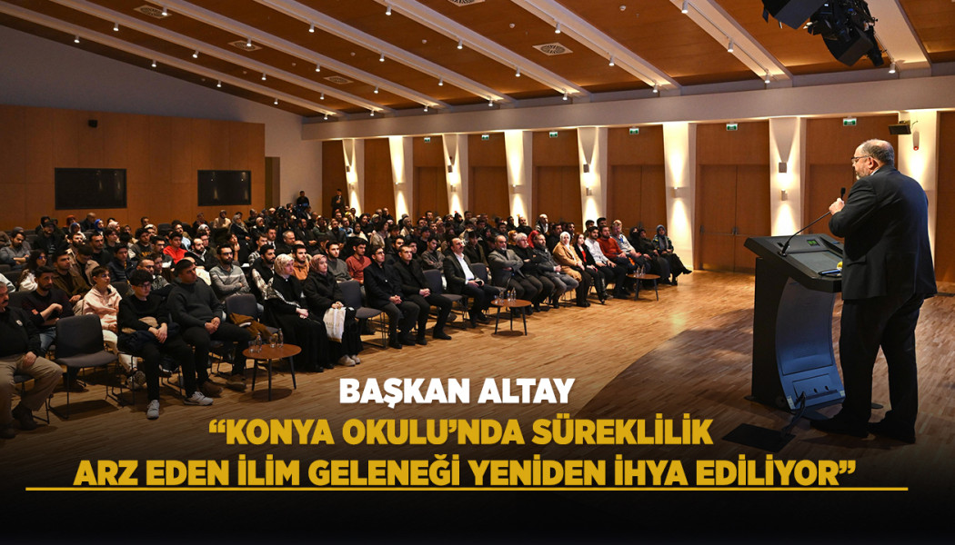BAŞKAN ALTAY: “KONYA OKULU’NDA SÜREKLİLİK ARZ EDEN İLİM GELENEĞİ YENİDEN İHYA EDİLİYOR”