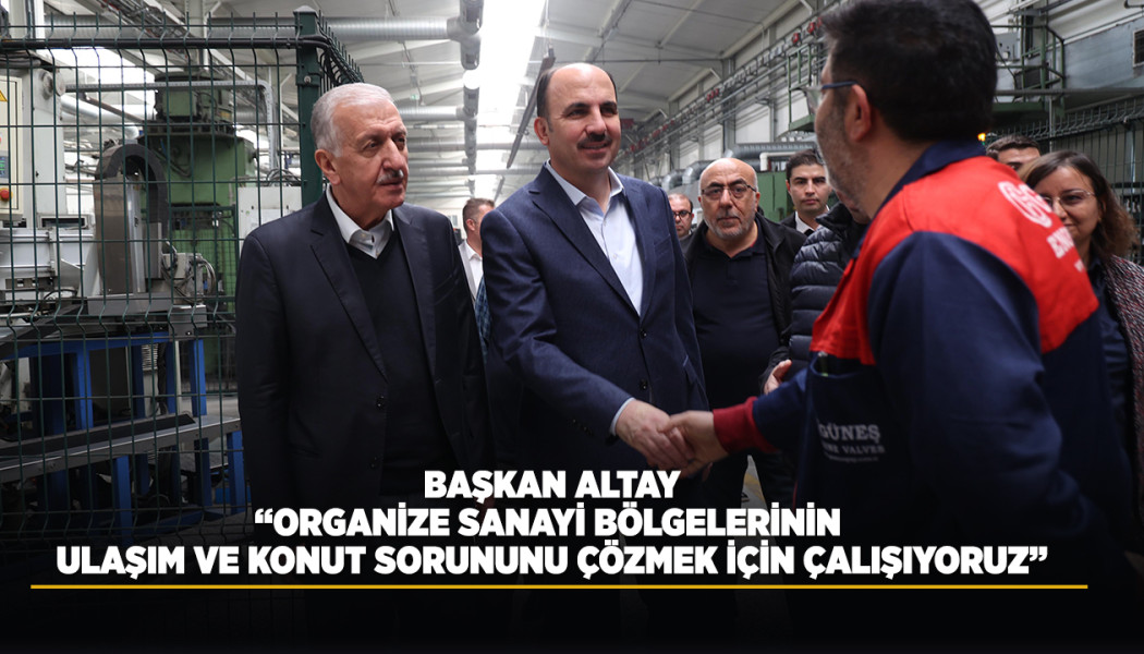 BAŞKAN ALTAY: “ORGANİZE SANAYİ BÖLGELERİNİN ULAŞIM VE KONUT SORUNUNU ÇÖZMEK İÇİN ÇALIŞIYORUZ”