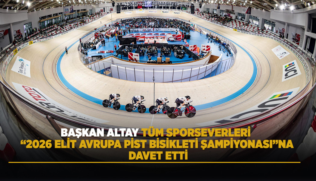 BAŞKAN ALTAY TÜM SPORSEVERLERİ “2026 ELİT AVRUPA PİST BİSİKLETİ ŞAMPİYONASI”NA DAVET ETTİ