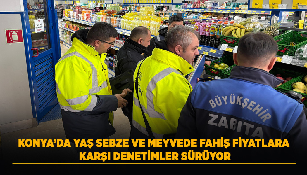 KONYA’DA YAŞ SEBZE VE MEYVEDE FAHİŞ FİYATLARA KARŞI DENETİMLER SÜRÜYOR