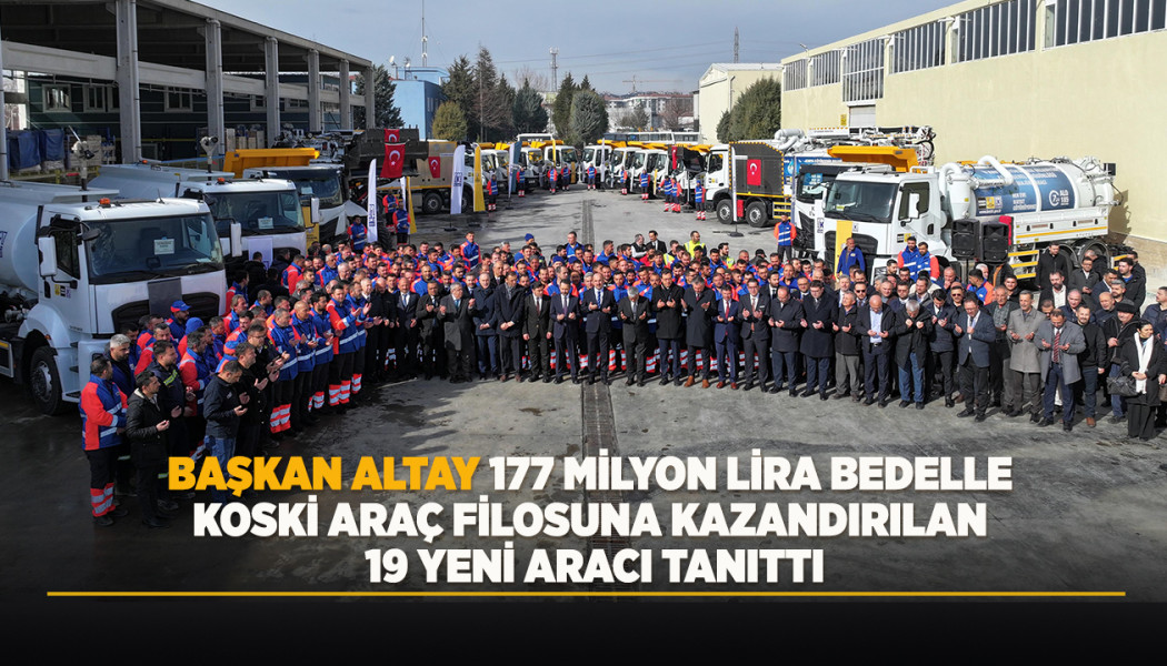 BAŞKAN ALTAY 177 MİLYON LİRA BEDELLE KOSKİ ARAÇ FİLOSUNA KAZANDIRILAN 19 YENİ ARACI TANITTI