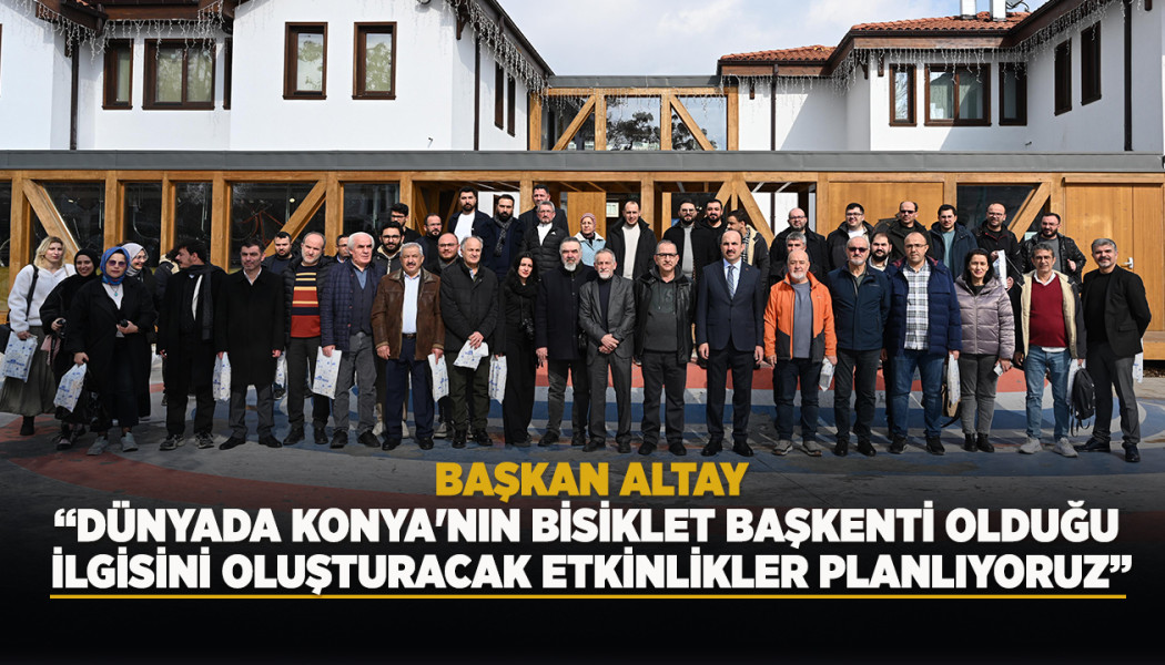 BAŞKAN ALTAY: “DÜNYADA KONYA'NIN BİSİKLET BAŞKENTİ OLDUĞU İLGİSİNİ OLUŞTURACAK ETKİNLİKLER PLANLIYORUZ”