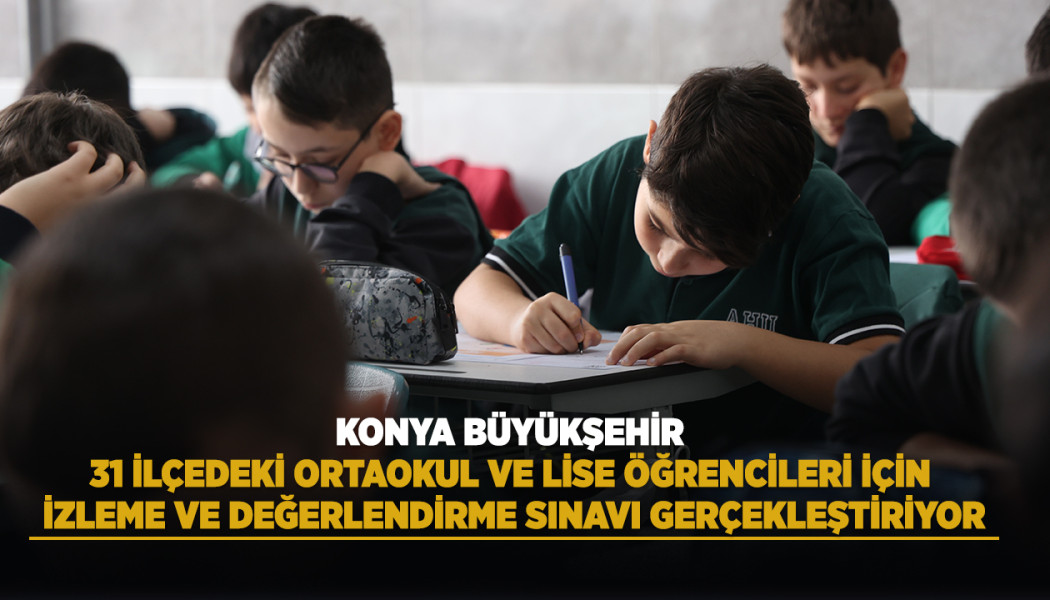 KONYA BÜYÜKŞEHİR 31 İLÇEDEKİ ORTAOKUL VE LİSE ÖĞRENCİLERİ İÇİN İZLEME VE DEĞERLENDİRME SINAVI GERÇEKLEŞTİRİYOR