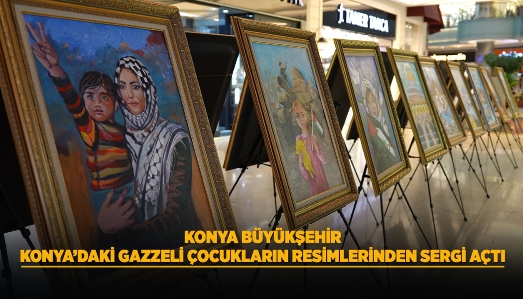 KONYA BÜYÜKŞEHİR, KONYA’DAKİ GAZZELİ ÇOCUKLARIN RESİMLERİNDEN SERGİ AÇTI