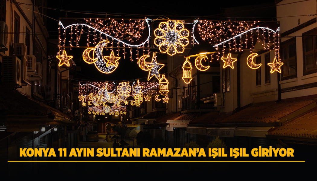 KONYA 11 AYIN SULTANI RAMAZAN’A IŞIL IŞIL GİRİYOR