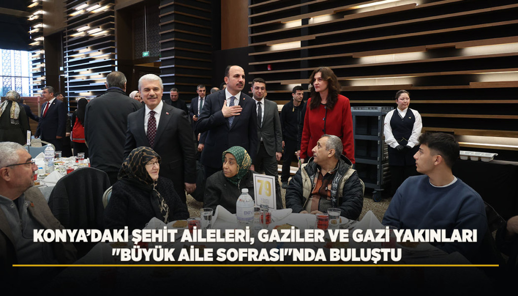 KONYA’DAKİ ŞEHİT AİLELERİ, GAZİLER VE GAZİ YAKINLARI "BÜYÜK AİLE SOFRASI"NDA BULUŞTU