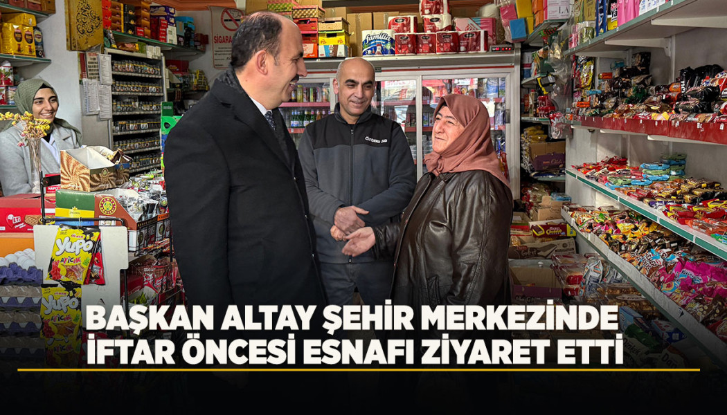 BAŞKAN ALTAY ŞEHİR MERKEZİNDE İFTAR ÖNCESİ ESNAFI ZİYARET ETTİ