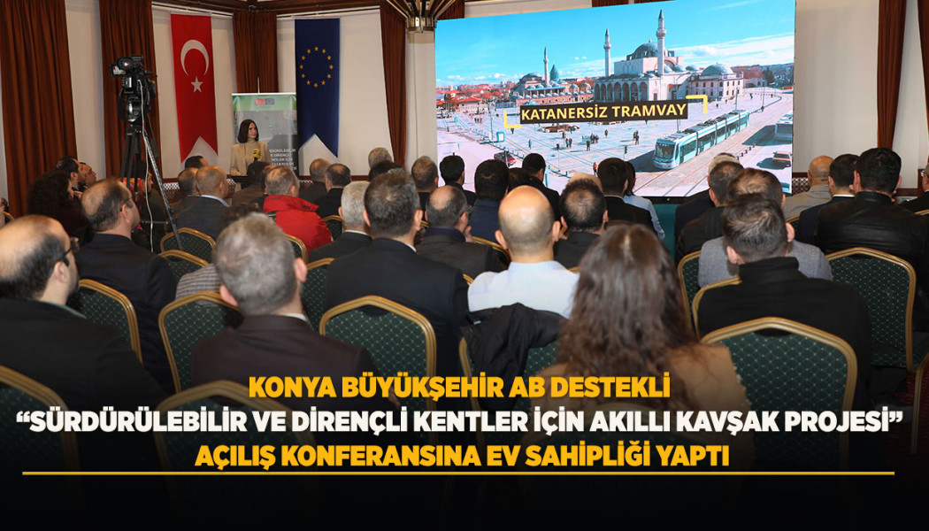 KONYA BÜYÜKŞEHİR AB DESTEKLİ “SÜRDÜRÜLEBİLİR VE DİRENÇLİ KENTLER İÇİN AKILLI KAVŞAK PROJESİ” AÇILIŞ KONFERANSINA EV SAHİPLİĞİ YAPTI