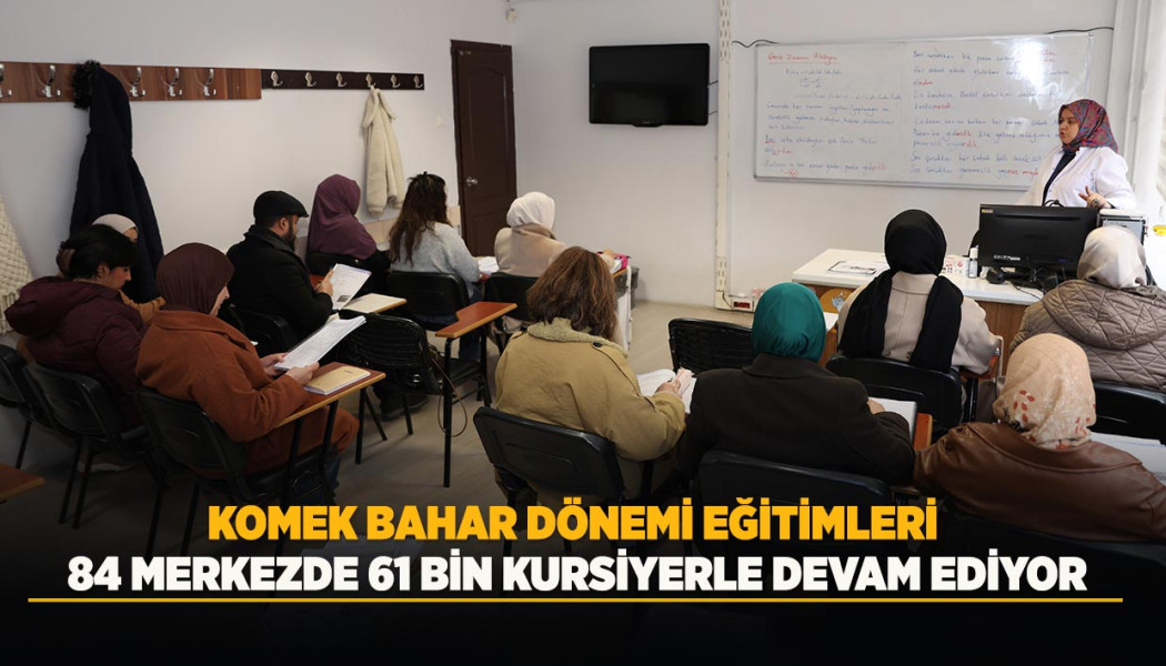KOMEK BAHAR DÖNEMİ EĞİTİMLERİ 84 MERKEZDE 61 BİN KURSİYERLE DEVAM EDİYOR